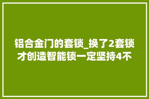 铝合金门的套锁_换了2套锁才创造智能锁一定坚持4不选不是胡说是经验
