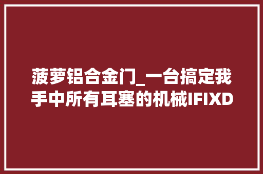 菠萝铝合金门_一台搞定我手中所有耳塞的机械IFIXDSDGRYPHON灰菠萝