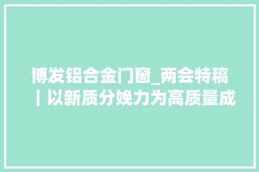 博发铝合金门窗_两会特稿｜以新质分娩力为高质量成长注入强大动力习近平总书记参加江苏代表团审议时的重要讲话指引倾向指导实践