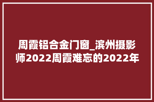 周霞铝合金门窗_滨州摄影师2022周霞难忘的2022年 防火门