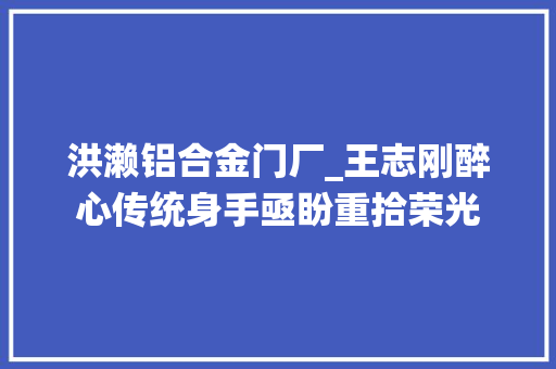 洪濑铝合金门厂_王志刚醉心传统身手亟盼重拾荣光