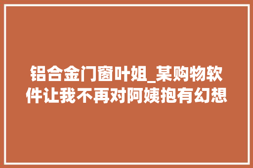 铝合金门窗叶姐_某购物软件让我不再对阿姨抱有幻想
