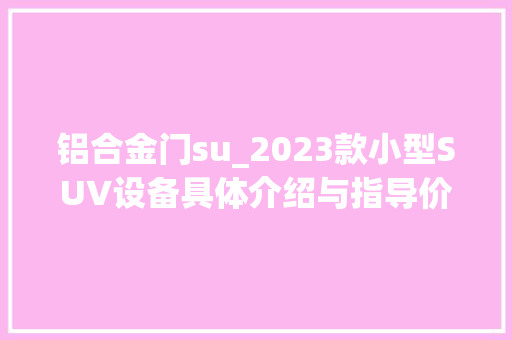 铝合金门su_2023款小型SU∨设备具体介绍与指导价参考具体点击
