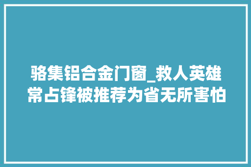 骆集铝合金门窗_救人英雄常占锋被推荐为省无所害怕英雄模范