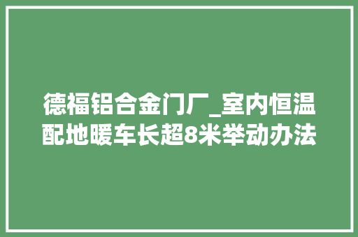 德福铝合金门厂_室内恒温配地暖车长超8米举动办法完好德福贝多因670BET拖挂房车