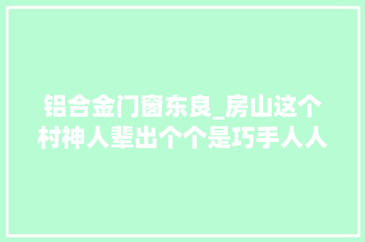 铝合金门窗东良_房山这个村神人辈出个个是巧手人人有绝活