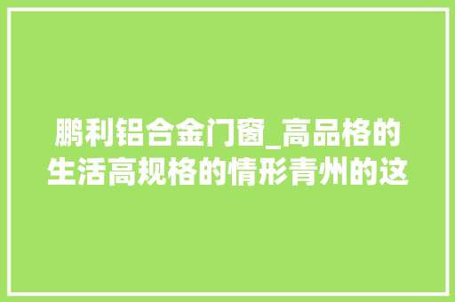 鹏利铝合金门窗_高品格的生活高规格的情形青州的这些热盘当然得看