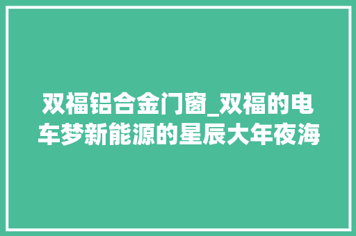 双福铝合金门窗_双福的电车梦新能源的星辰大年夜海