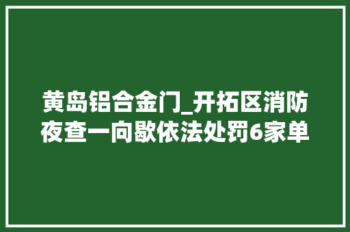 黄岛铝合金门_开拓区消防夜查一向歇依法处罚6家单位 推拉门