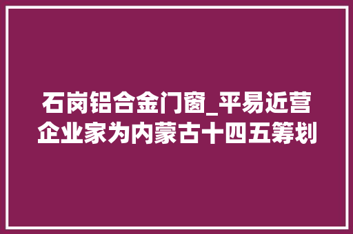 石岗铝合金门窗_平易近营企业家为内蒙古十四五筹划建言献策