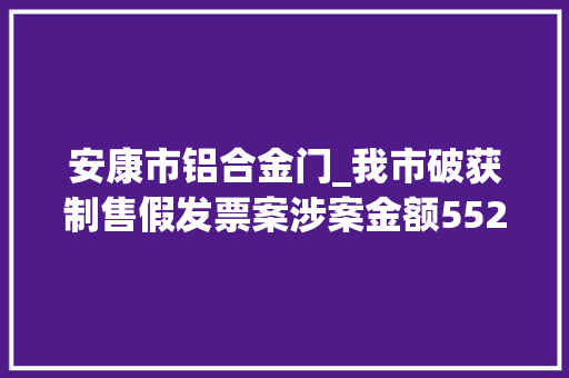 安康市铝合金门_我市破获制售假发票案涉案金额552余万元