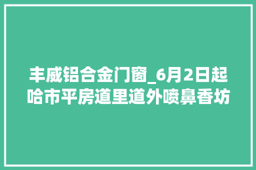 丰威铝合金门窗_6月2日起哈市平房道里道外喷鼻香坊松北部分区域停电
