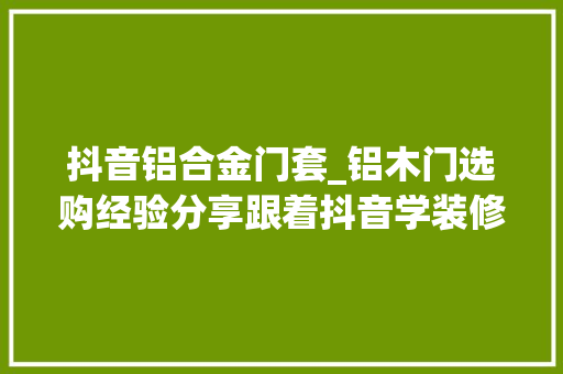 抖音铝合金门套_铝木门选购经验分享跟着抖音学装修 滑动门