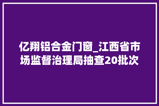亿翔铝合金门窗_江西省市场监督治理局抽查20批次铝合金建筑型材产品不合格1批次