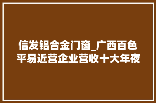 信发铝合金门窗_广西百色平易近营企业营收十大年夜排行榜