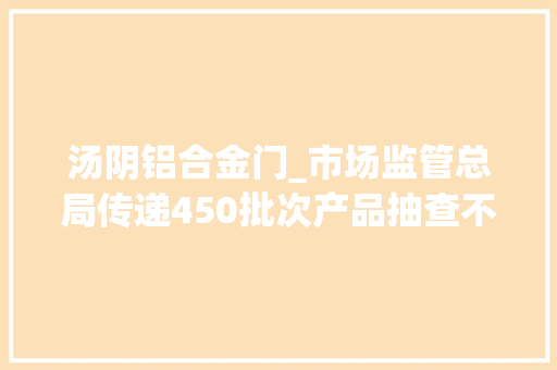 汤阴铝合金门_市场监管总局传递450批次产品抽查不合格一单位拒检