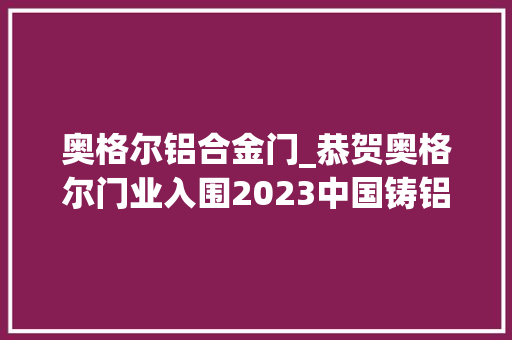 奥格尔铝合金门_恭贺奥格尔门业入围2023中国铸铝门十大年夜品牌