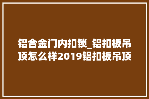 铝合金门内扣锁_铝扣板吊顶怎么样2019铝扣板吊顶贴图理解下
