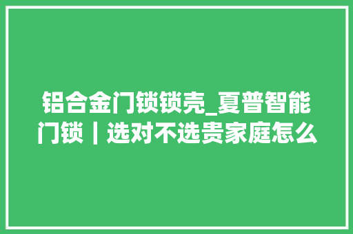 铝合金门锁锁壳_夏普智能门锁｜选对不选贵家庭怎么选一把最合适的锁