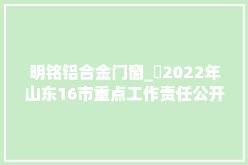 明铭铝合金门窗_​2022年山东16市重点工作责任公开承诺事项