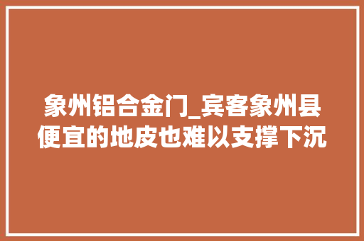 象州铝合金门_宾客象州县便宜的地皮也难以支撑下沉开拓盈利的信心