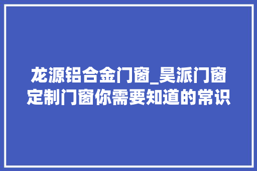 龙源铝合金门窗_昊派门窗定制门窗你需要知道的常识