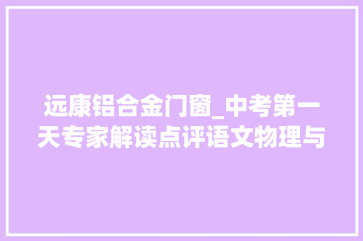 远康铝合金门窗_中考第一天专家解读点评语文物理与化学试卷