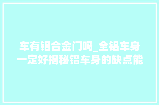 车有铝合金门吗_全铝车身一定好揭秘铝车身的缺点能不买尽量别买