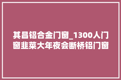 其昌铝合金门窗_1300人门窗韭菜大年夜会断桥铝门窗