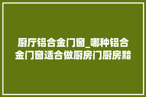 厨厅铝合金门窗_哪种铝合金门窗适合做厨房门厨房黯淡无光怎么破