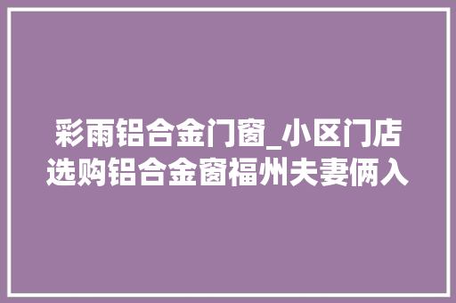 彩雨铝合金门窗_小区门店选购铝合金窗福州夫妻俩入住不久就变形还渗雨