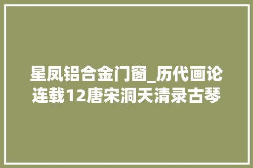 星凤铝合金门窗_历代画论连载12唐宋洞天清录古琴辨等宋赵希鹄
