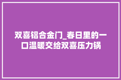 双喜铝合金门_春日里的一口温暖交给双喜压力锅