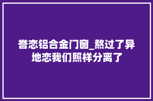 誉恋铝合金门窗_熬过了异地恋我们照样分离了