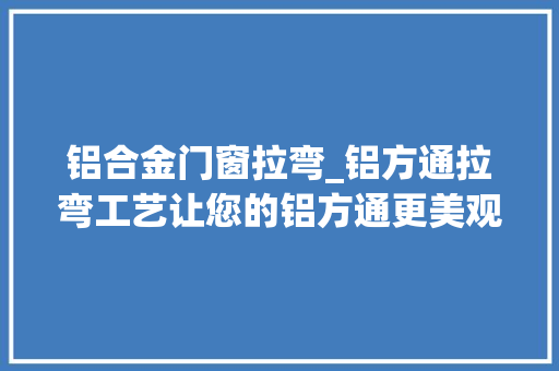 铝合金门窗拉弯_铝方通拉弯工艺让您的铝方通更美观