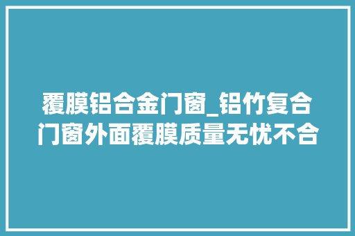 覆膜铝合金门窗_铝竹复合门窗外面覆膜质量无忧不合格产品毫不推向市场