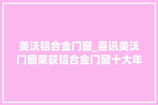 美沃铝合金门窗_喜讯美沃门窗荣获铝合金门窗十大年夜品牌