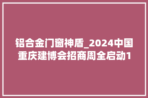 铝合金门窗神盾_2024中国重庆建博会招商周全启动10月来重庆有点不一样