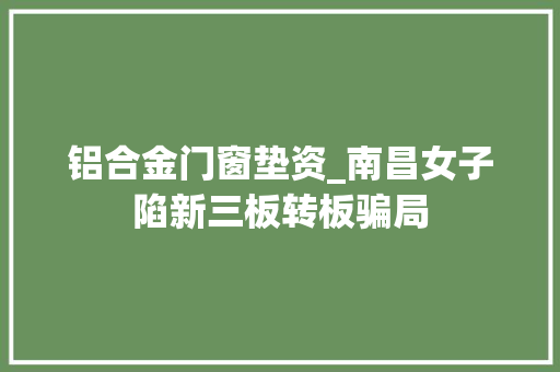 铝合金门窗垫资_南昌女子陷新三板转板骗局 复合门