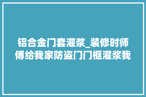 铝合金门套灌浆_装修时师傅给我家防盗门门框灌浆我惊了还有这种操作 玻璃门