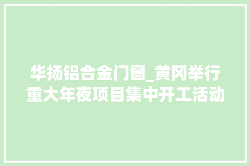 华扬铝合金门窗_黄冈举行重大年夜项目集中开工活动总投资96亿元