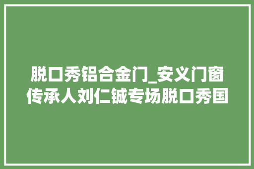 脱口秀铝合金门_安义门窗传承人刘仁铖专场脱口秀国庆相约中国铝材之乡