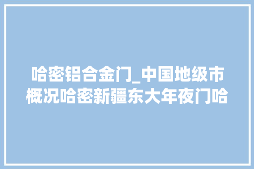 哈密铝合金门_中国地级市概况哈密新疆东大年夜门哈密瓜之乡