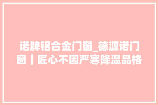 诺牌铝合金门窗_德源诺门窗｜匠心不因严寒降温品格不为时间所变