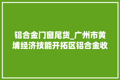 铝合金门窗尾货_广州市黄埔经济技能开拓区铝合金收受接收公司广州成信再