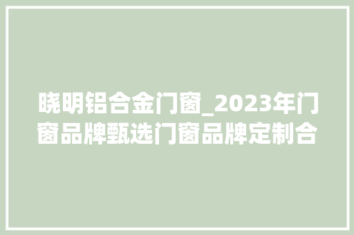 晓明铝合金门窗_2023年门窗品牌甄选门窗品牌定制合集