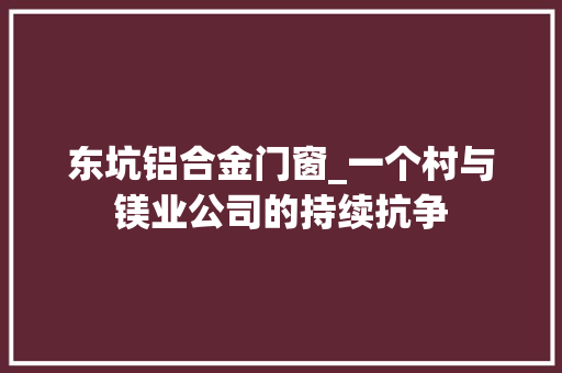 东坑铝合金门窗_一个村与镁业公司的持续抗争 防火门