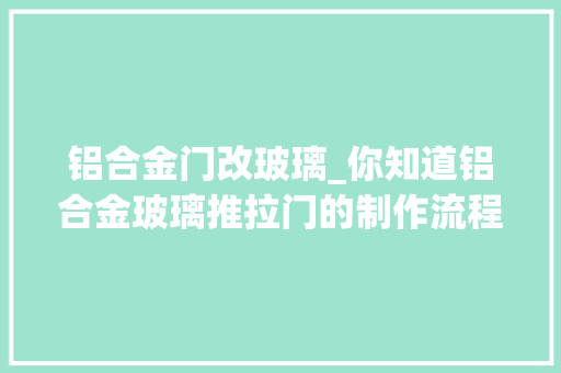 铝合金门改玻璃_你知道铝合金玻璃推拉门的制作流程吗