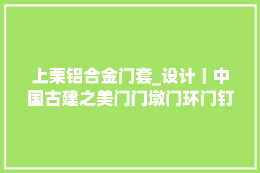 上栗铝合金门套_设计丨中国古建之美门门墩门环门钉斗拱飞檐屋顶马头墙 防火门