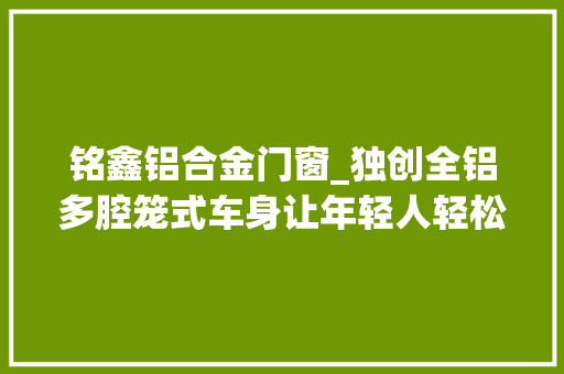铭鑫铝合金门窗_独创全铝多腔笼式车身让年轻人轻松趣野